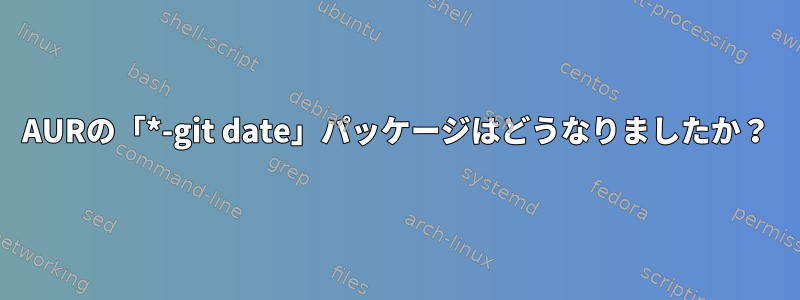 AURの「*-git date」パッケージはどうなりましたか？