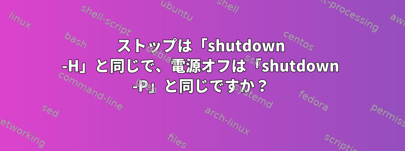 ストップは「shutdown -H」と同じで、電源オフは「shutdown -P」と同じですか？