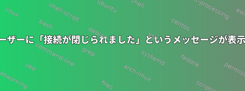 リモートSSHユーザーに「接続が閉じられました」というメッセージが表示され続けます。