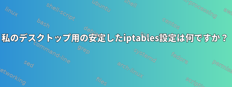 私のデスクトップ用の安定したiptables設定は何ですか？