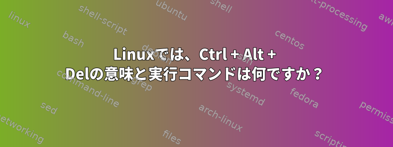 Linuxでは、Ctrl + Alt + Delの意味と実行コマンドは何ですか？