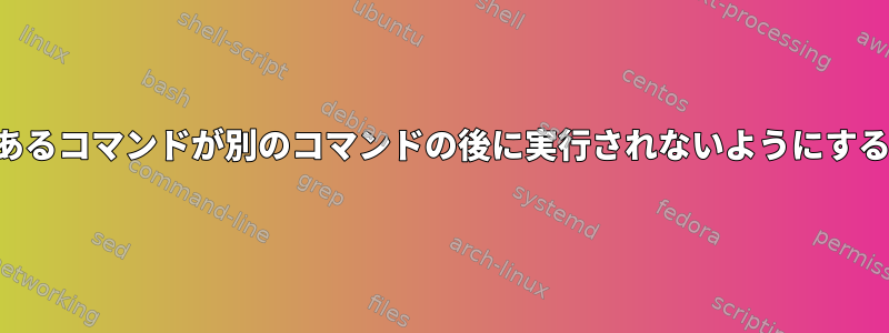 あるコマンドが別のコマンドの後に実行されないようにする