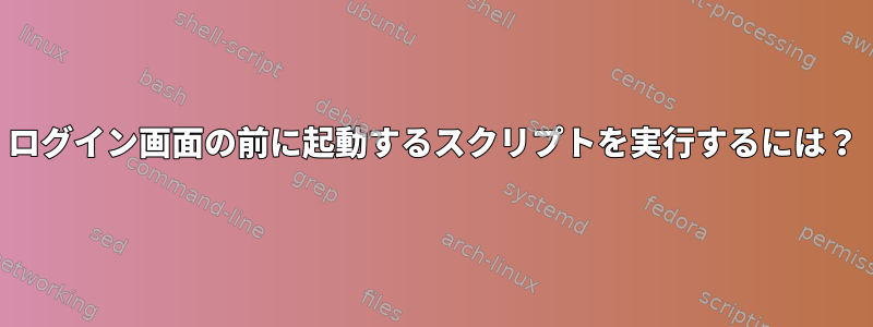 ログイン画面の前に起動するスクリプトを実行するには？