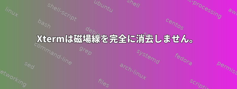 Xtermは磁場線を完全に消去しません。