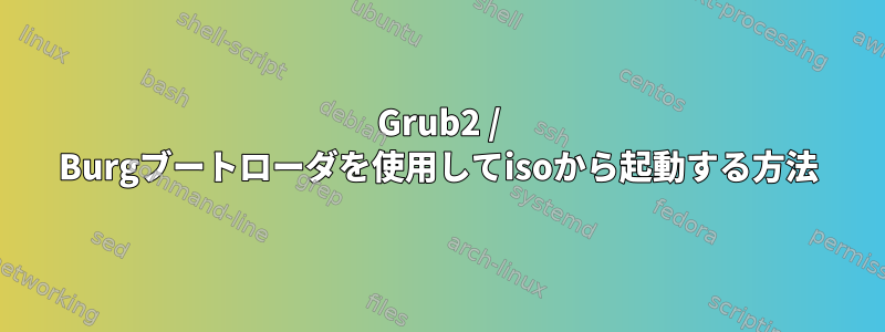 Grub2 / Burgブートローダを使用してisoから起動する方法