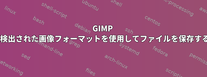 GIMP 2.8：検出された画像フォーマットを使用してファイルを保存する方法