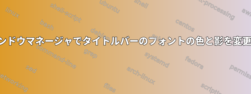 ウィンドウマネージャでタイトルバーのフォントの色と影を変更する