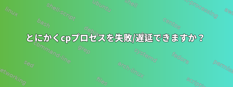 とにかくcpプロセスを失敗/遅延できますか？