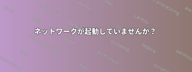 ネットワークが起動していませんか？