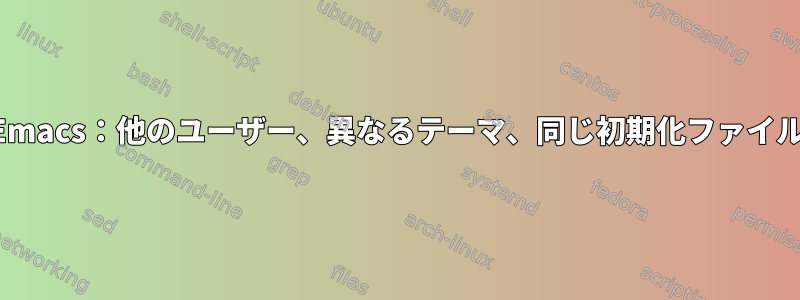 Emacs：他のユーザー、異なるテーマ、同じ初期化ファイル