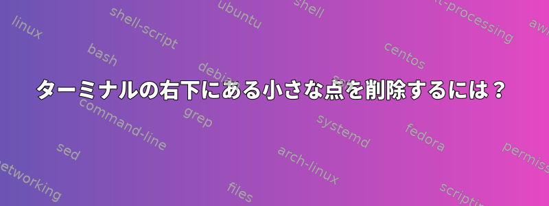 ターミナルの右下にある小さな点を削除するには？