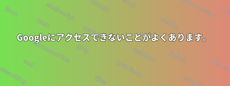 Googleにアクセスできないことがよくあります。