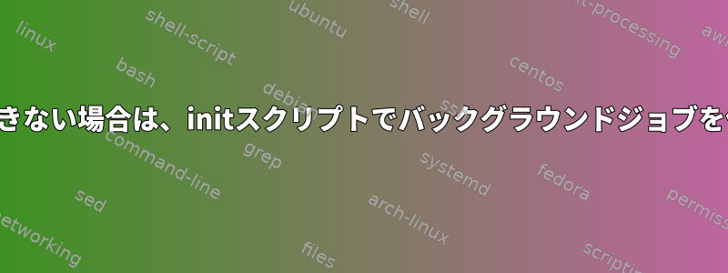 プロセスが独自にデーモン化できない場合は、initスクリプトでバックグラウンドジョブを作成するのが良い方法ですか？