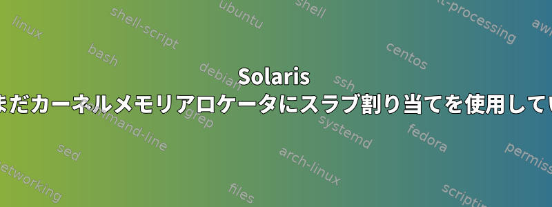 Solaris 10と11はまだカーネルメモリアロケータにスラブ割り当てを使用していますか？