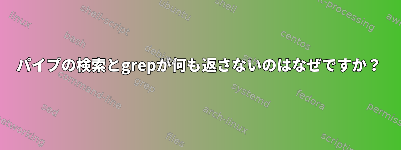 パイプの検索とgrepが何も返さないのはなぜですか？