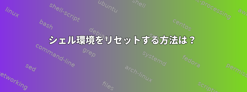 シェル環境をリセットする方法は？