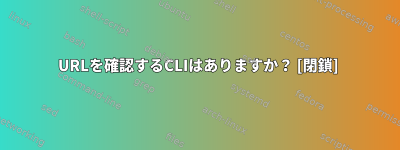 URLを確認するCLIはありますか？ [閉鎖]