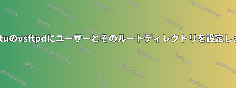 Ubuntuのvsftpdにユーザーとそのルートディレクトリを設定します。