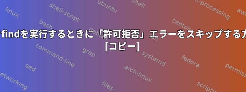 Linuxでfindを実行するときに「許可拒否」エラーをスキップする方法は？ [コピー]