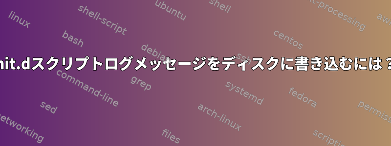 init.dスクリプトログメッセージをディスクに書き込むには？