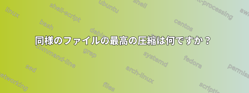 同様のファイルの最高の圧縮は何ですか？