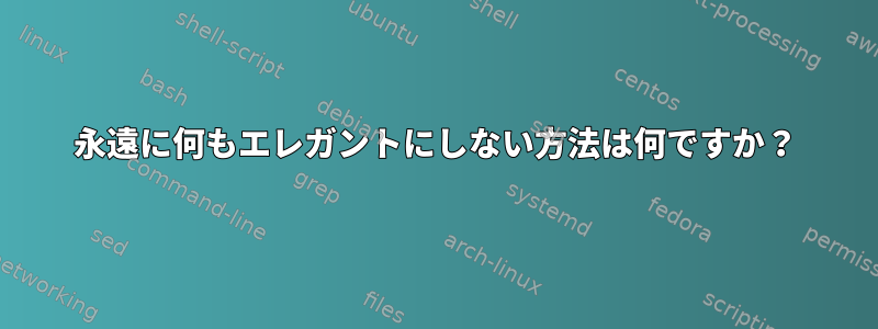 永遠に何もエレガントにしない方法は何ですか？