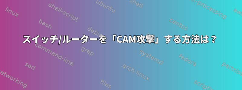 スイッチ/ルーターを「CAM攻撃」する方法は？