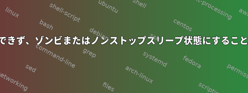 プロセスを終了できず、ゾンビまたはノンストップスリープ状態にすることはできません。