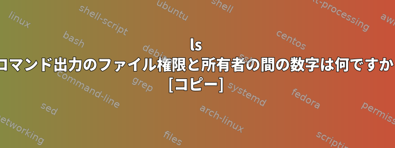 ls -lコマンド出力のファイル権限と所有者の間の数字は何ですか？ [コピー]