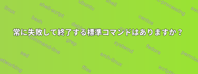 常に失敗して終了する標準コマンドはありますか？