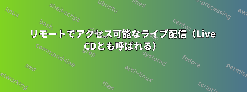 リモートでアクセス可能なライブ配信（Live CDとも呼ばれる）