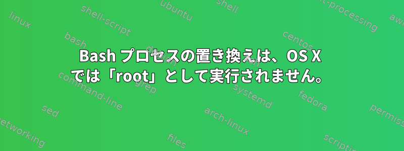 Bash プロセスの置き換えは、OS X では「root」として実行されません。