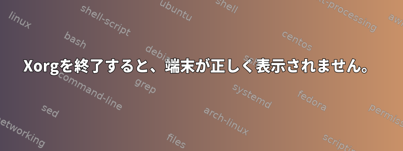 Xorgを終了すると、端末が正しく表示されません。