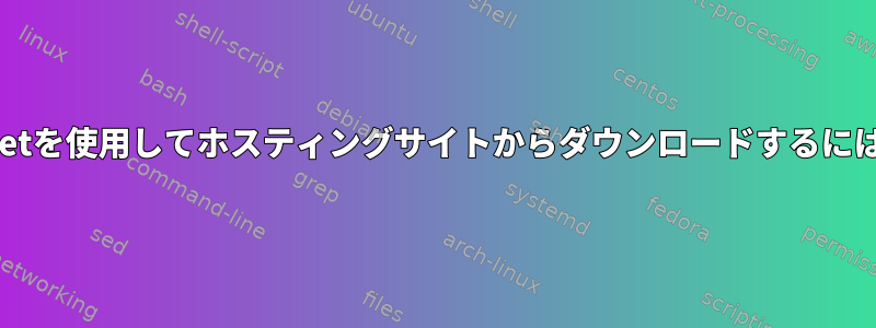 wgetを使用してホスティングサイトからダウンロードするには？