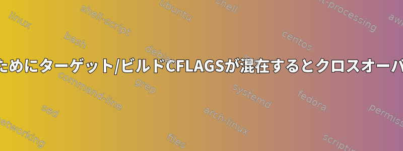 バグや私の愚かさのためにターゲット/ビルドCFLAGSが混在するとクロスオーバーが発生しますか？