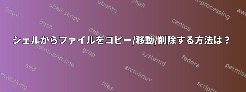 シェルからファイルをコピー/移動/削除する方法は？