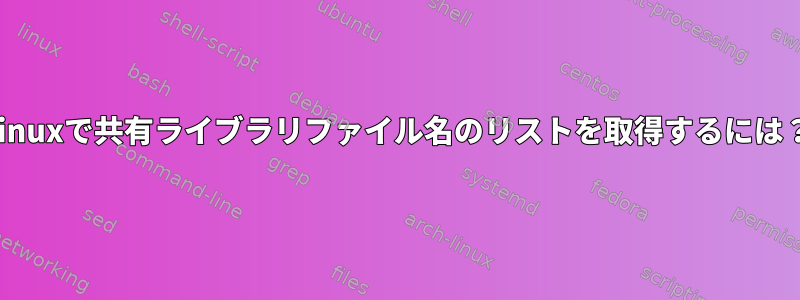 Linuxで共有ライブラリファイル名のリストを取得するには？