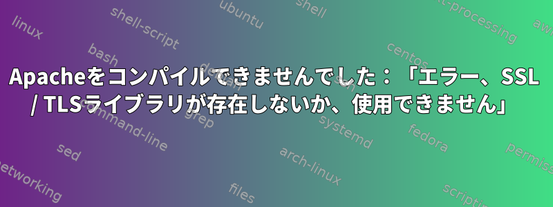 Apacheをコンパイルできませんでした：「エラー、SSL / TLSライブラリが存在しないか、使用できません」