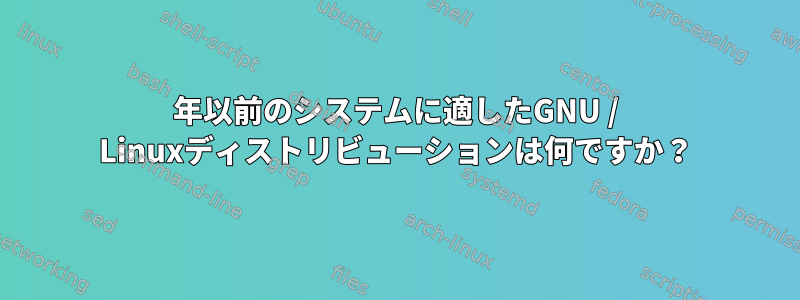 1999年以前のシステムに適したGNU / Linuxディストリビューションは何ですか？