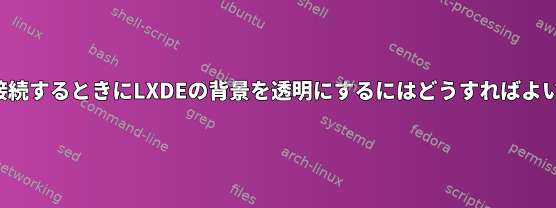 X/X11に接続するときにLXDEの背景を透明にするにはどうすればよいですか？