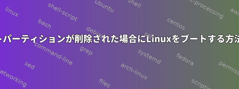 ブートパーティションが削除された場合にLinuxをブートする方法は？