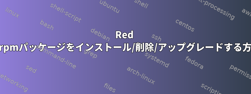 Red Hatで.rpmパッケージをインストール/削除/アップグレードする方法は？