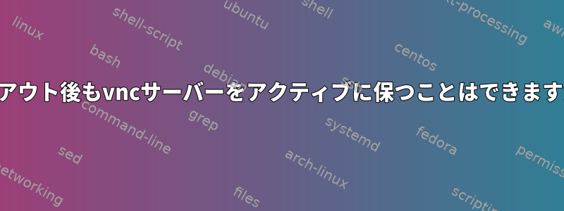 ログアウト後もvncサーバーをアクティブに保つことはできますか？