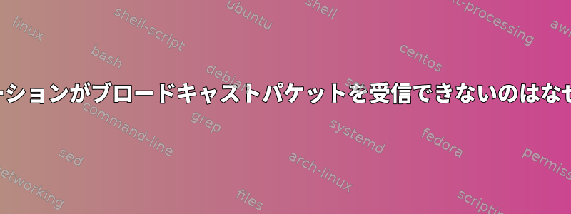 アプリケーションがブロードキャストパケットを受信できないのはなぜですか？