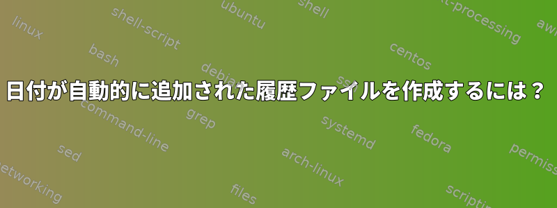 日付が自動的に追加された履歴ファイルを作成するには？