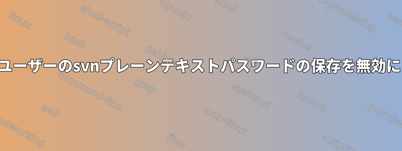 すべてのユーザーのsvnプレーンテキストパスワードの保存を無効にします。