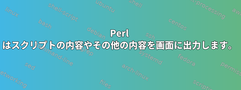 Perl はスクリプトの内容やその他の内容を画面に出力します。