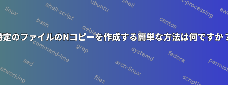 特定のファイルのNコピーを作成する簡単な方法は何ですか？