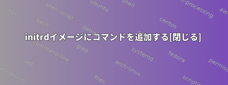 initrdイメージにコマンドを追加する[閉じる]