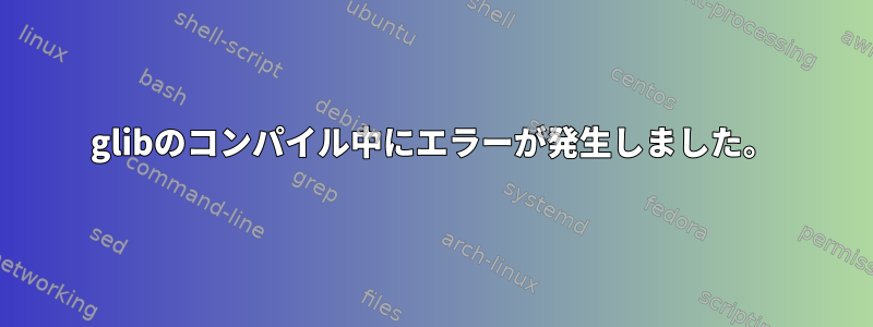 glibのコンパイル中にエラーが発生しました。